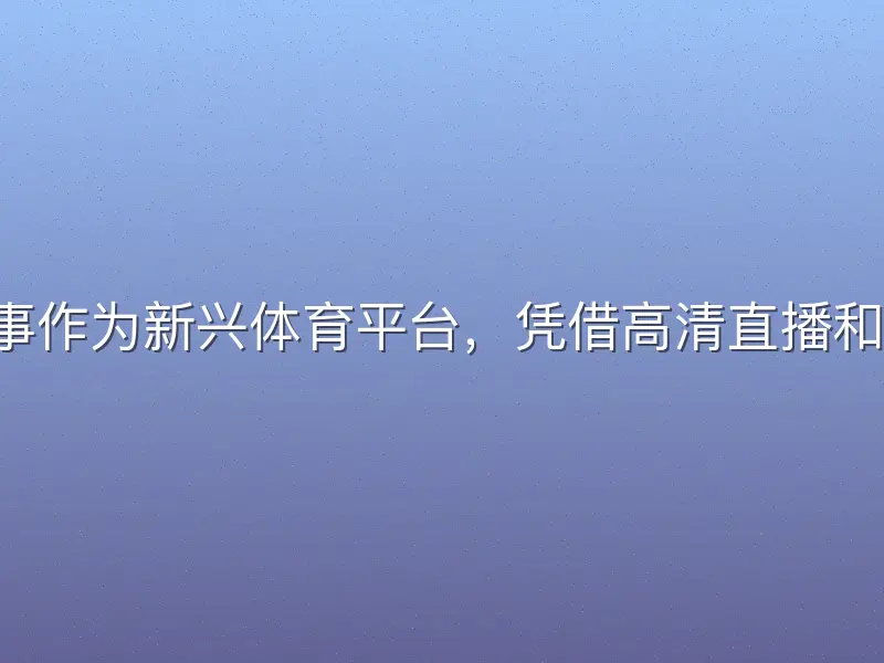 b体育网球赛事作为新兴体育平台，凭借高清直播和丰富赛事资源